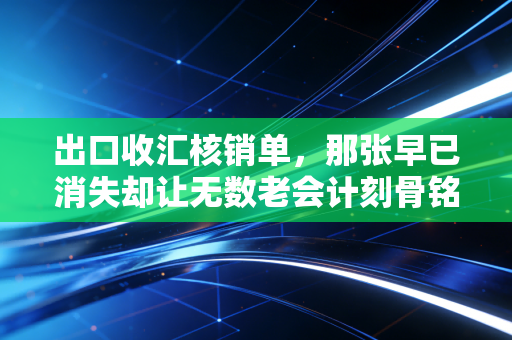 出口收汇核销单,那张早已消失却让无数老会计刻骨铭心的A4纸