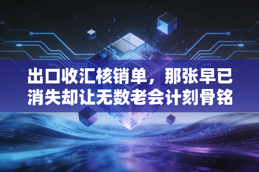 出口收汇核销单,那张早已消失却让无数老会计刻骨铭心的A4纸