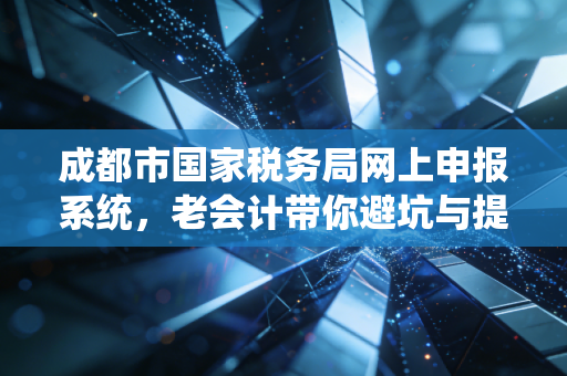成都市国家税务局网上申报系统，老会计带你避坑与提效的实战指南
