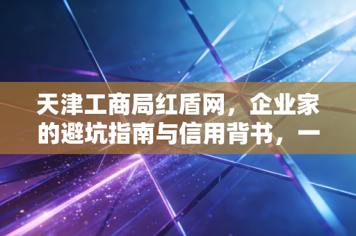 天津工商局红盾网，企业家的避坑指南与信用背书，一位注会眼中的商业生态