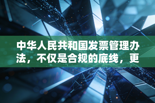 中华人民共和国发票管理办法，不仅是合规的底线，更是企业生存的护身符
