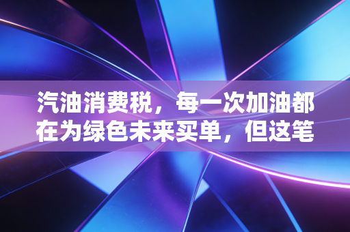 汽油消费税，每一次加油都在为绿色未来买单，但这笔账真的算明白了吗？