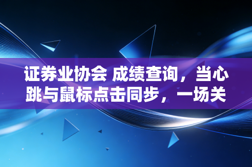 证券业协会 成绩查询，当心跳与鼠标点击同步，一场关于金融入场券的终极博弈
