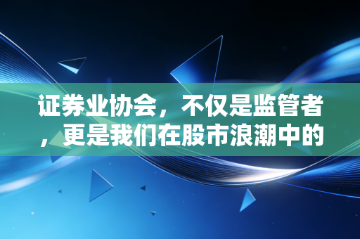 证券业协会，不仅是监管者，更是我们在股市浪潮中的压舱石