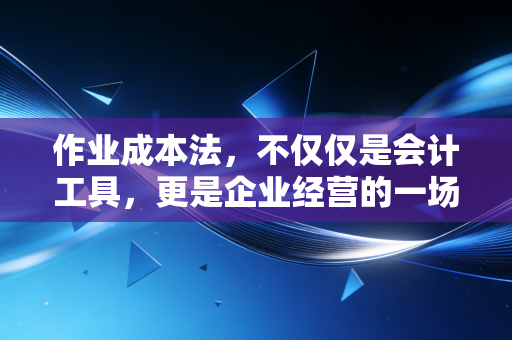 作业成本法，不仅仅是会计工具，更是企业经营的一场认知革命
