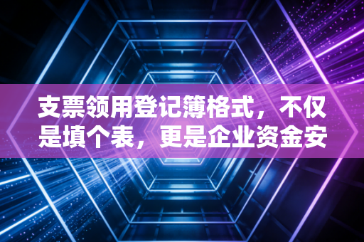 支票领用登记簿格式，不仅是填个表，更是企业资金安全的第一道防线