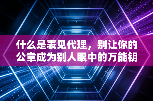 什么是表见代理，别让你的公章成为别人眼中的万能钥匙