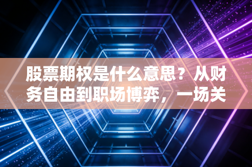 股票期权是什么意思?从财务自由到职场博弈,一场关于选择权的深度解析