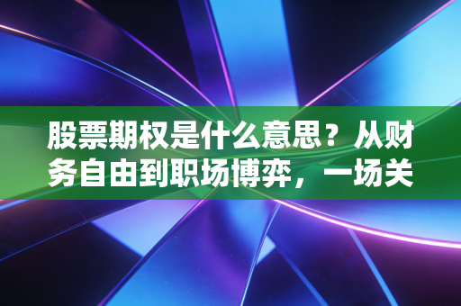 股票期权是什么意思？从财务自由到职场博弈，一场关于选择权的深度解析