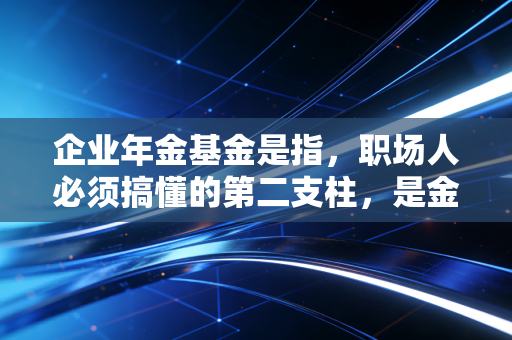 企业年金基金是指，职场人必须搞懂的第二支柱，是金手铐还是金饭碗？