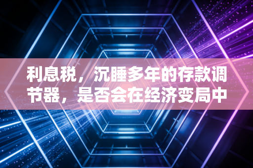 利息税，沉睡多年的存款调节器，是否会在经济变局中苏醒？