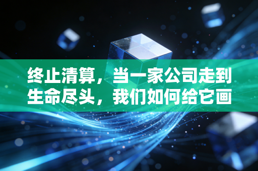 终止清算，当一家公司走到生命尽头，我们如何给它画上句号