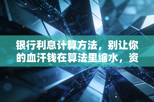 银行利息计算方法,别让你的血汗钱在算法里缩水,资深注会教你精算每一分收益
