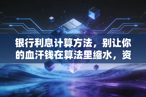 银行利息计算方法，别让你的血汗钱在算法里缩水，资深注会教你精算每一分收益