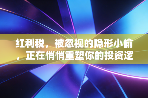 红利税，被忽视的隐形小偷，正在悄悄重塑你的投资逻辑