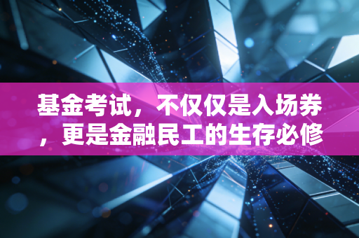 基金考试，不仅仅是入场券，更是金融民工的生存必修课——一位注会老兵的真心话