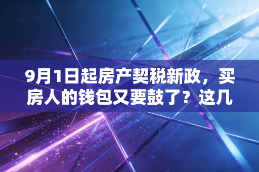 9月1日起房产契税新政，买房人的钱包又要鼓了？这几点你必须看懂