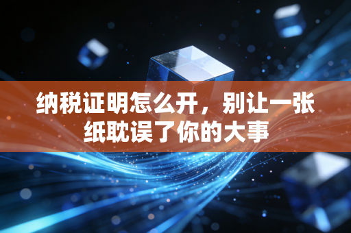 纳税证明怎么开，别让一张纸耽误了你的大事