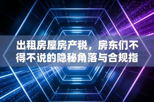 出租房屋房产税，房东们不得不说的隐秘角落与合规指南