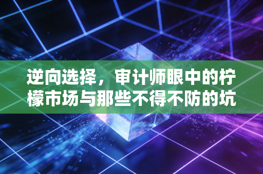 逆向选择，审计师眼中的柠檬市场与那些不得不防的坑