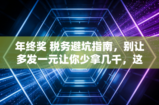 年终奖 税务避坑指南，别让多发一元让你少拿几千，这账得这么算！