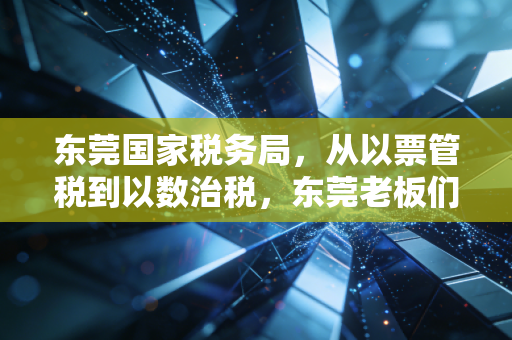 东莞国家税务局，从以票管税到以数治税，东莞老板们的税务合规之路