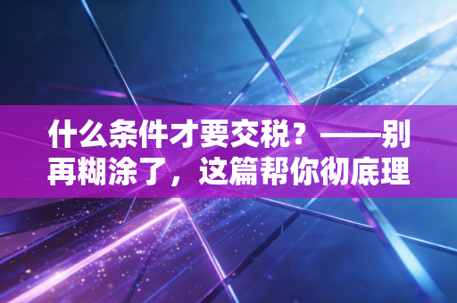 什么条件才要交税？——别再糊涂了，这篇帮你彻底理清纳税的门槛