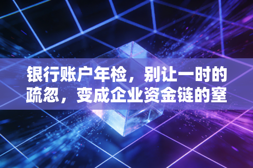 银行账户年检,别让一时的疏忽,变成企业资金链的窒息点