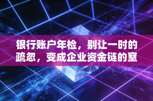 银行账户年检，别让一时的疏忽，变成企业资金链的窒息点