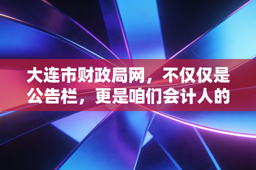 大连市财政局网，不仅仅是公告栏，更是咱们会计人的信息灯塔