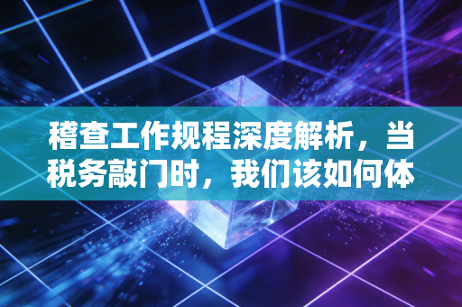 稽查工作规程深度解析，当税务敲门时，我们该如何体面地应对？