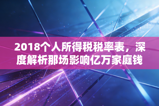 2018个人所得税税率表，深度解析那场影响亿万家庭钱袋子的税改大戏