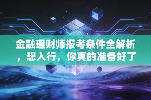 金融理财师报考条件全解析,想入行,你真的准备好了吗?
