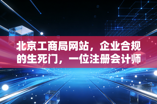 北京工商局网站，企业合规的生死门，一位注册会计师眼中的实战指南