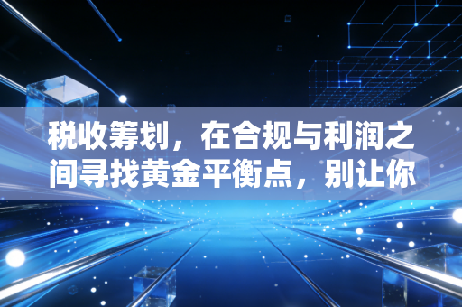 税收筹划，在合规与利润之间寻找黄金平衡点，别让你的血汗钱白流