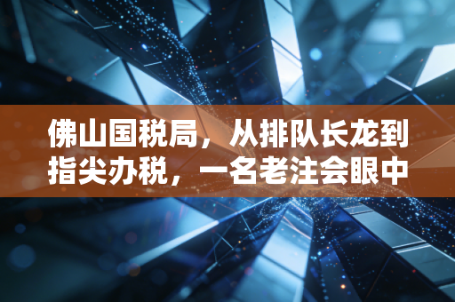 佛山国税局，从排队长龙到指尖办税，一名老注会眼中的税务变迁史
