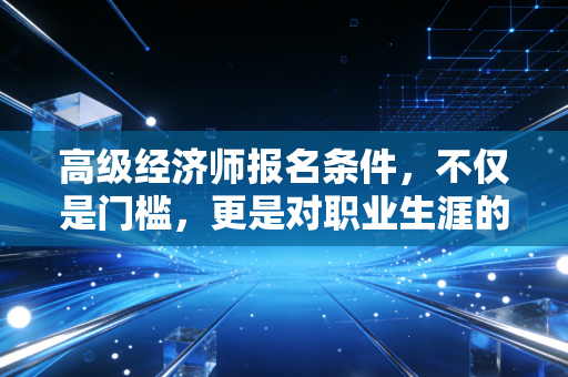 高级经济师报名条件，不仅是门槛，更是对职业生涯的一次大考