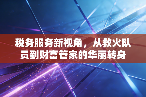 税务服务新视角,从救火队员到财富管家的华丽转身
