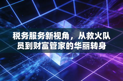 税务服务新视角，从救火队员到财富管家的华丽转身