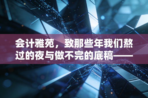 会计雅苑，致那些年我们熬过的夜与做不完的底稿——致敬每一位坚守初心的审计人