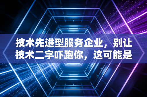 技术先进型服务企业，别让技术二字吓跑你，这可能是中小服企的隐形金矿