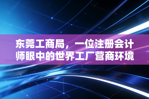 东莞工商局，一位注册会计师眼中的世界工厂营商环境与企业生存实录