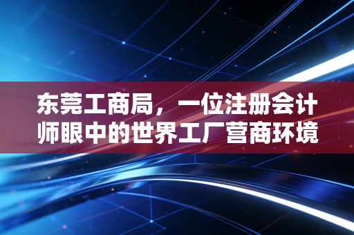 东莞工商局，一位注册会计师眼中的世界工厂营商环境与企业生存实录