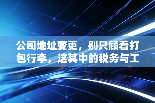 公司地址变更,别只顾着打包行李,这其中的税务与工商坑你填平了吗?