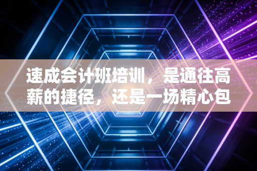 速成会计班培训，是通往高薪的捷径，还是一场精心包装的焦虑收割？