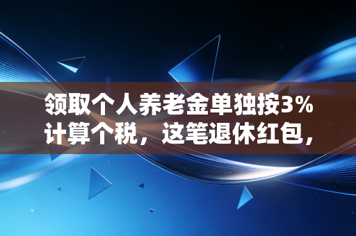 领取个人养老金单独按3%计算个税，这笔退休红包，到底是真香还是鸡肋？