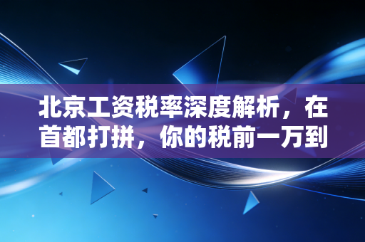 北京工资税率深度解析，在首都打拼，你的税前一万到手还剩多少？