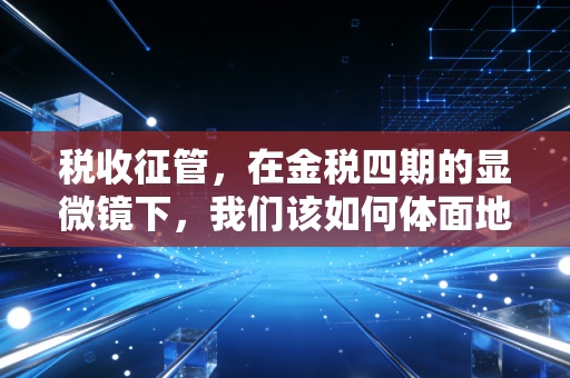 税收征管，在金税四期的显微镜下，我们该如何体面地生存？