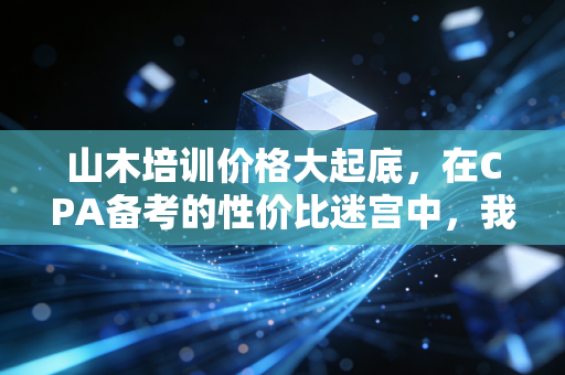 山木培训价格大起底，在CPA备考的性价比迷宫中，我们究竟在为什么买单？