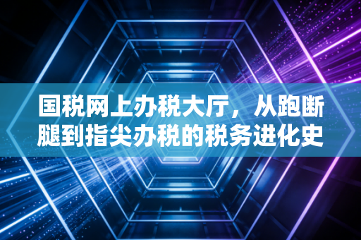 国税网上办税大厅，从跑断腿到指尖办税的税务进化史，聊聊我眼中的那些坑与红利